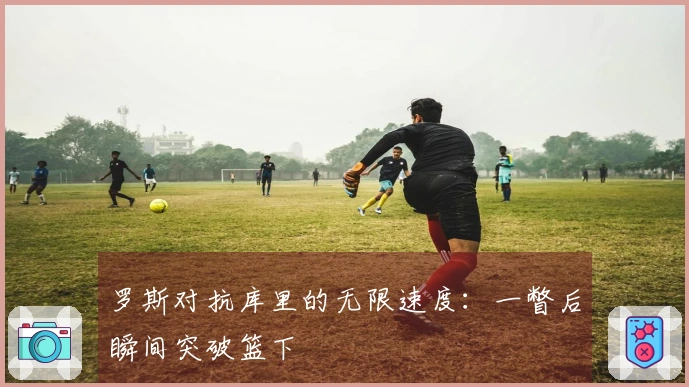 罗斯对抗库里的无限速度：一瞥后瞬间突破篮下