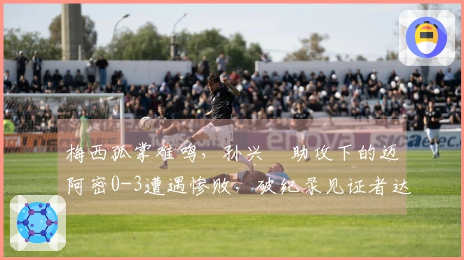 梅西孤掌难鸣，孙兴慜助攻下的迈阿密0-3遭遇惨败，破纪录见证者达75673人