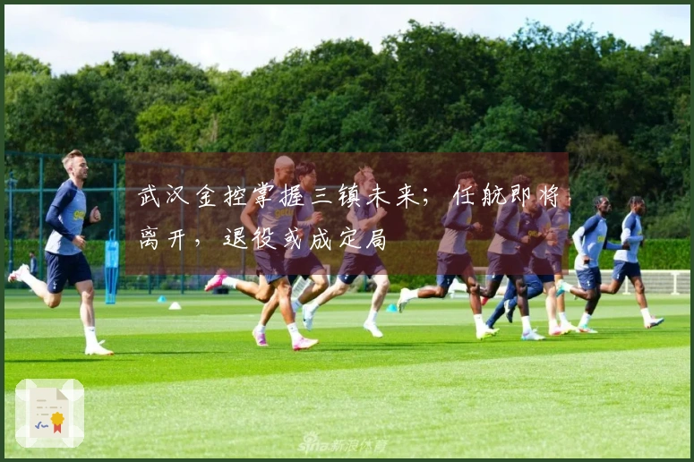 武汉金控掌握三镇未来；任航即将离开，退役或成定局