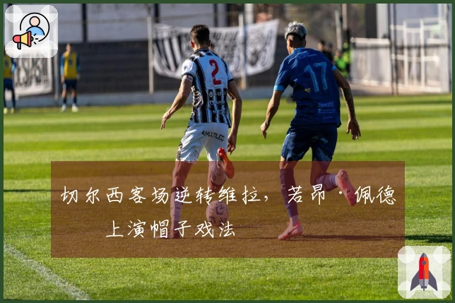 切尔西客场逆转维拉，若昂·佩德罗上演帽子戏法