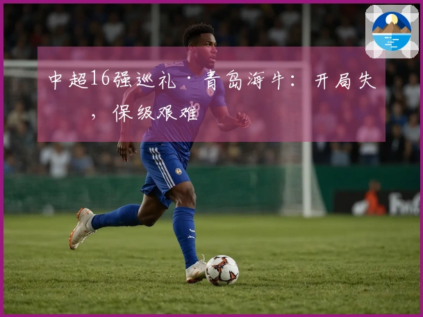 中超16强巡礼·青岛海牛:开局失利,保级艰难