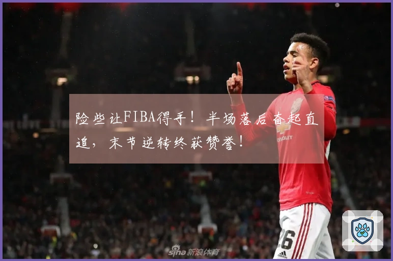 险些让FIBA得手！半场落后奋起直追，末节逆转终获赞誉！