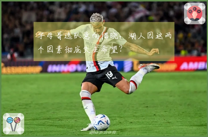 字母哥选队意向揭晓，湖人因这两个因素彻底失去希望？