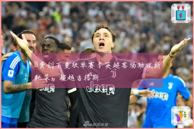 B费创下曼联单赛季英超客场助攻新纪录，超越吉格斯