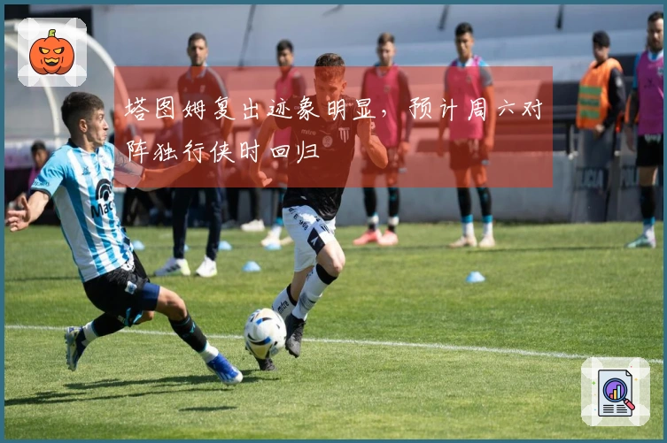 塔图姆复出迹象明显，预计周六对阵独行侠时回归