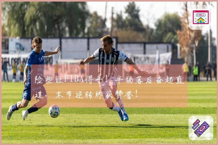 险些让FIBA得手！半场落后奋起直追，末节逆转终获赞誉！