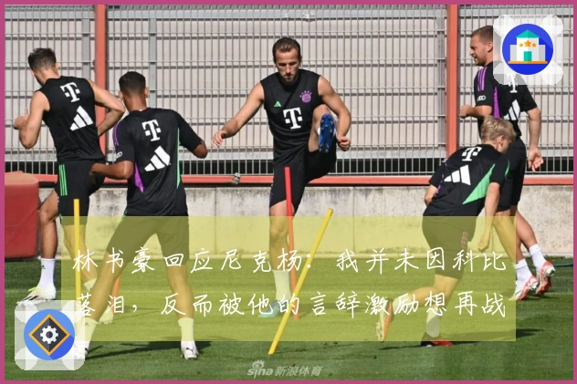 林书豪回应尼克杨:我并未因科比落泪,反而被他的言辞激励想再战一场