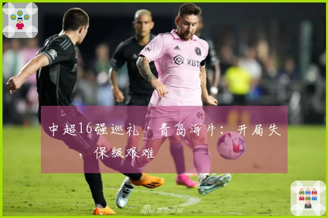 中超16强巡礼·青岛海牛：开局失利，保级艰难
