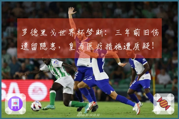 罗德里戈世界杯梦断：三年前旧伤遗留隐患，皇马医疗措施遭质疑！