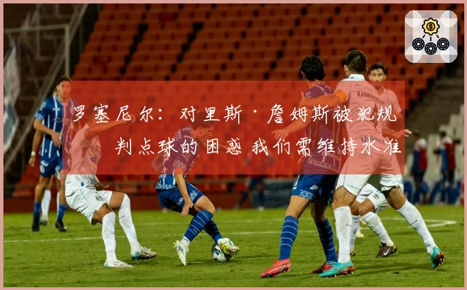 罗塞尼尔：对里斯·詹姆斯被犯规未判点球的困惑 我们需维持水准