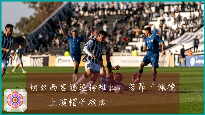 切尔西客场逆转维拉，若昂·佩德罗上演帽子戏法