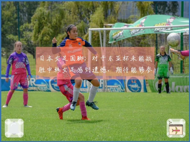 日本女足国脚：对于东亚杯未能战胜中韩女足感到遗憾，期待能够参加世界杯