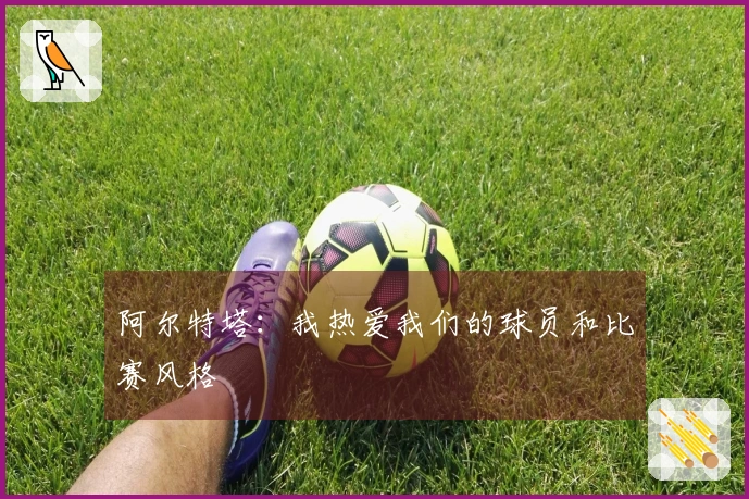 阿尔特塔：我热爱我们的球员和比赛风格