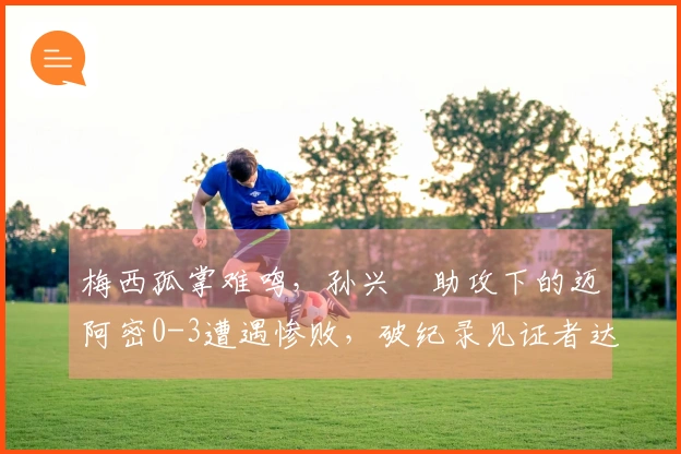 梅西孤掌难鸣,孙兴慜助攻下的迈阿密0-3遭遇惨败,破纪录见证者达75673人