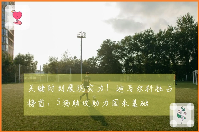 关键时刻展现实力！迪马尔科独占榜首，5场助攻助力国米基础