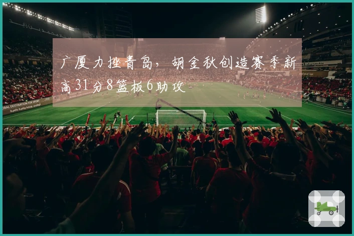 广厦力挫青岛，胡金秋创造赛季新高31分8篮板6助攻