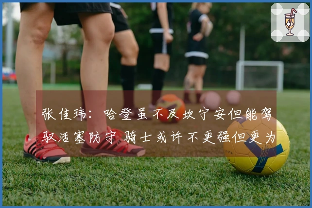 张佳玮：哈登虽不及坎宁安但能驾驭活塞防守 骑士或许不更强但更为全面