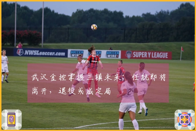 武汉金控掌握三镇未来；任航即将离开，退役或成定局