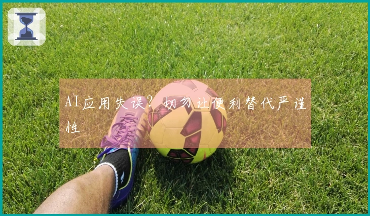 AI应用失误？切勿让便利替代严谨性