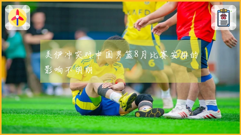 美伊冲突对中国男篮8月比赛安排的影响不明朗