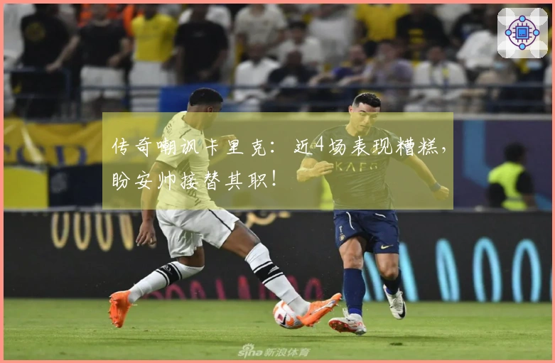 传奇嘲讽卡里克：近4场表现糟糕，盼安帅接替其职！