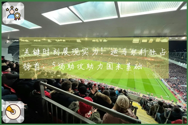 关键时刻展现实力！迪马尔科独占榜首，5场助攻助力国米基础