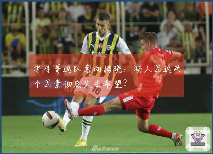 字母哥选队意向揭晓，湖人因这两个因素彻底失去希望？