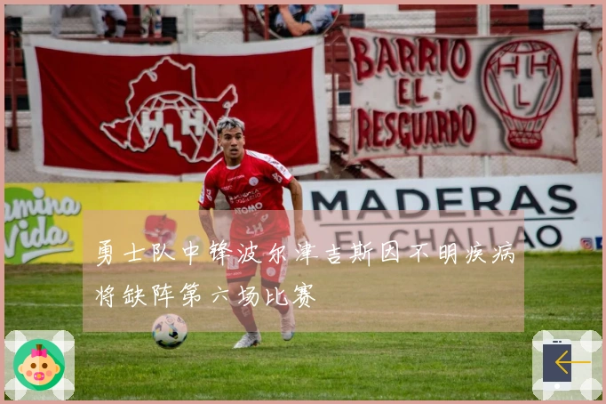 勇士队中锋波尔津吉斯因不明疾病将缺阵第六场比赛