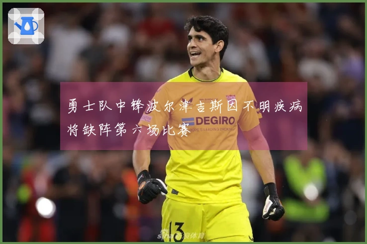 勇士队中锋波尔津吉斯因不明疾病将缺阵第六场比赛