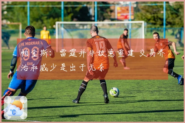 帕金斯：雷霆并非故意重建 交易乔治和威少是出于无奈