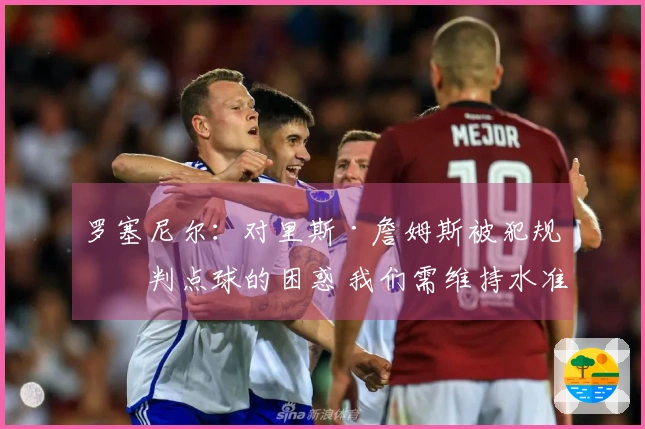 罗塞尼尔：对里斯·詹姆斯被犯规未判点球的困惑 我们需维持水准