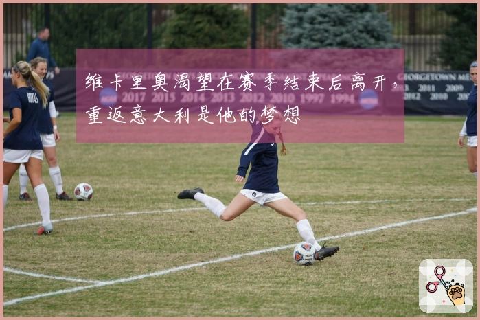 维卡里奥渴望在赛季结束后离开，重返意大利是他的梦想